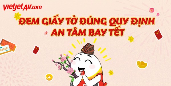 ĐẦY ĐỦ GIẤY TỜ THEO QUY ĐỊNH  BAY TẾT THẢNH THƠI CÙNG VIETJET 